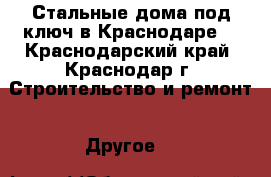 Стальные дома под ключ в Краснодаре! - Краснодарский край, Краснодар г. Строительство и ремонт » Другое   